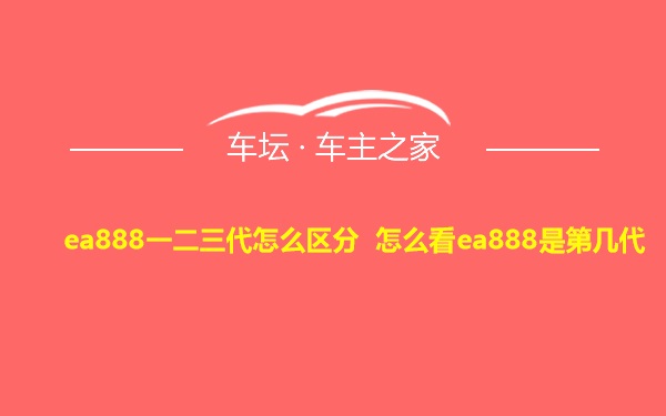 ea888一二三代怎么区分 怎么看ea888是第几代