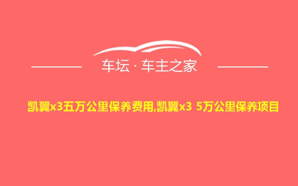 凯翼x3五万公里保养费用,凯翼x3 5万公里保养项目