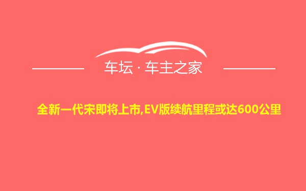 全新一代宋即将上市,EV版续航里程或达600公里