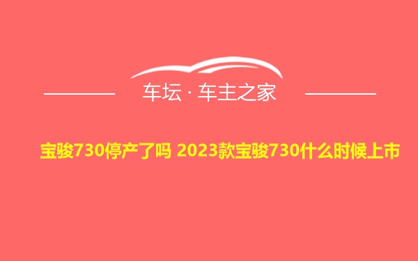 宝骏730停产了吗 2023款宝骏730什么时候上市