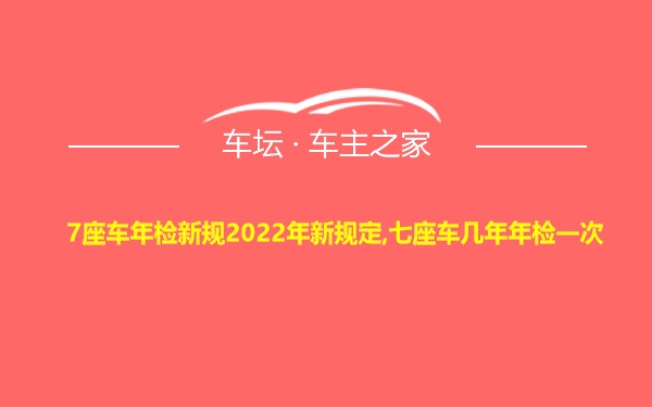 7座车年检新规2022年新规定,七座车几年年检一次