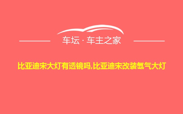 比亚迪宋大灯有透镜吗,比亚迪宋改装氙气大灯