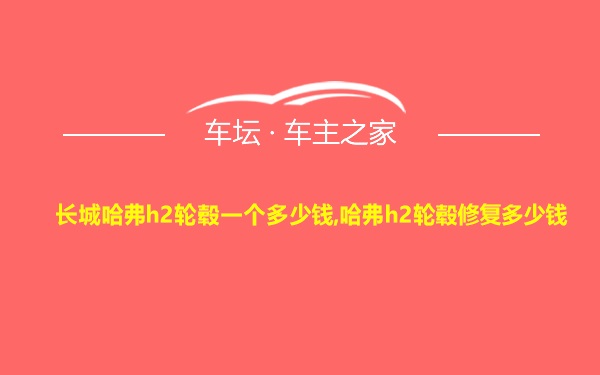 长城哈弗h2轮毂一个多少钱,哈弗h2轮毂修复多少钱