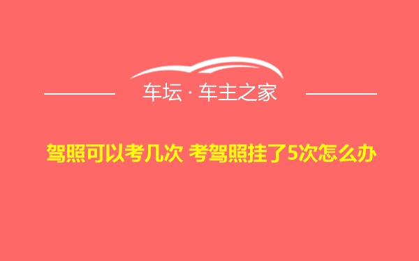 驾照可以考几次 考驾照挂了5次怎么办