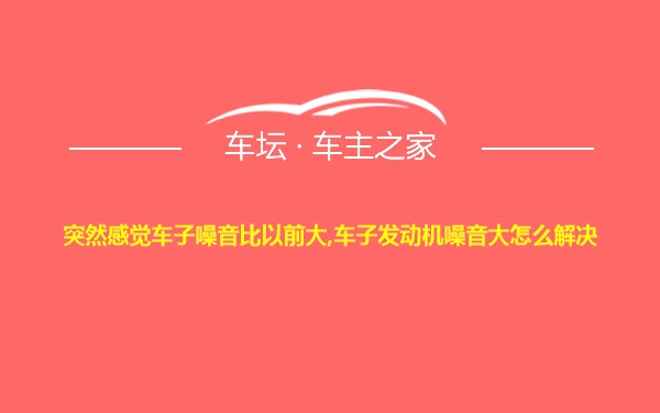 突然感觉车子噪音比以前大,车子发动机噪音大怎么解决