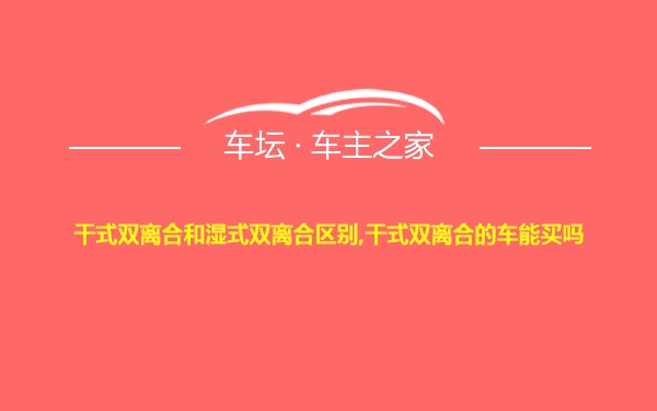 干式双离合和湿式双离合区别,干式双离合的车能买吗