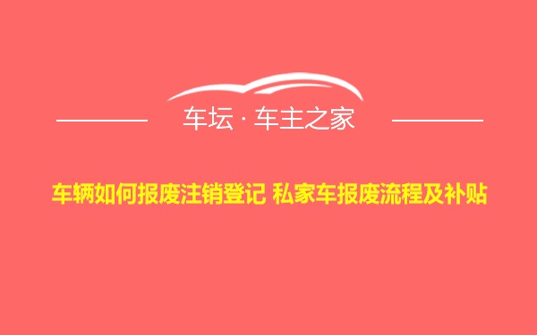 车辆如何报废注销登记 私家车报废流程及补贴