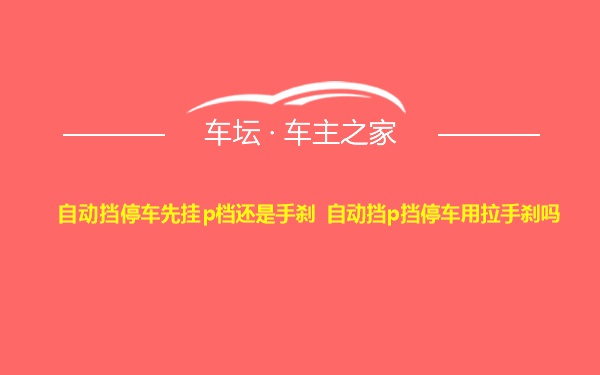 自动挡停车先挂p档还是手刹 自动挡p挡停车用拉手刹吗