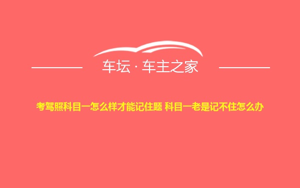 考驾照科目一怎么样才能记住题 科目一老是记不住怎么办