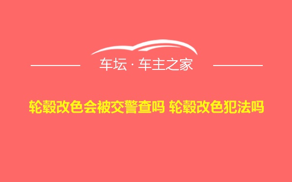 轮毂改色会被交警查吗 轮毂改色犯法吗