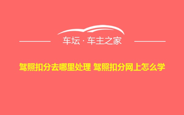 驾照扣分去哪里处理 驾照扣分网上怎么学