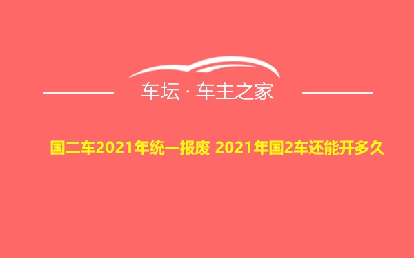 国二车2021年统一报废 2021年国2车还能开多久