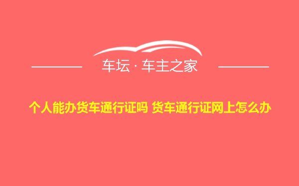 个人能办货车通行证吗 货车通行证网上怎么办