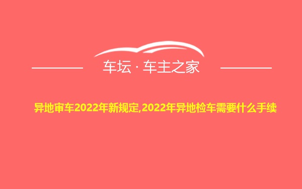 异地审车2022年新规定,2022年异地检车需要什么手续