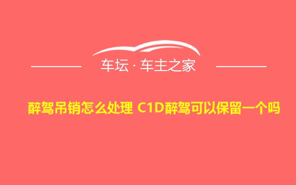 醉驾吊销怎么处理 C1D醉驾可以保留一个吗