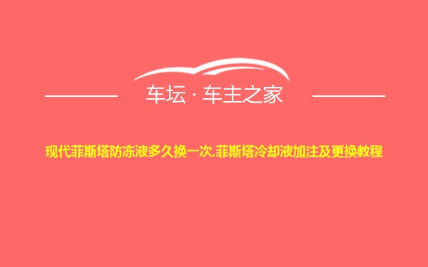 现代菲斯塔防冻液多久换一次,菲斯塔冷却液加注及更换教程