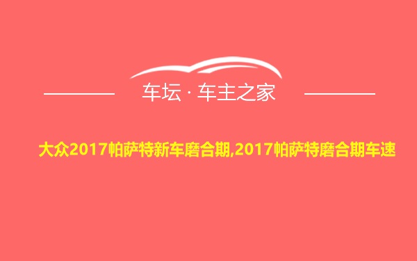 大众2017帕萨特新车磨合期,2017帕萨特磨合期车速