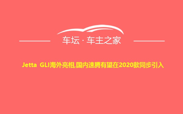 Jetta GLI海外亮相,国内速腾有望在2020款同步引入