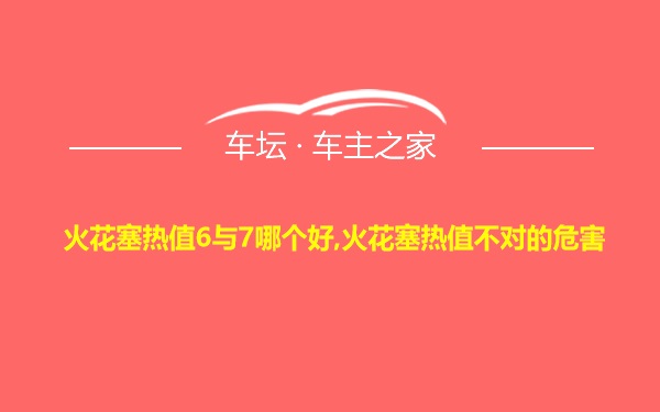 火花塞热值6与7哪个好,火花塞热值不对的危害