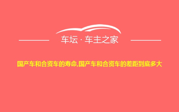 国产车和合资车的寿命,国产车和合资车的差距到底多大