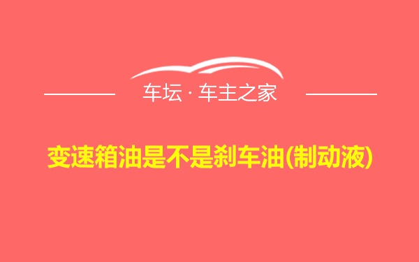 变速箱油是不是刹车油(制动液)