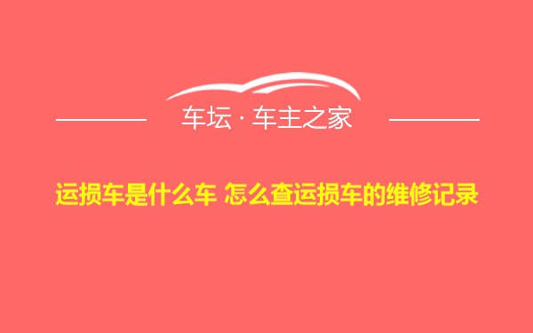 运损车是什么车 怎么查运损车的维修记录