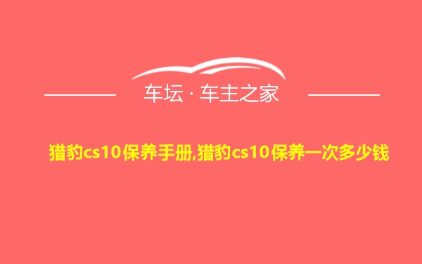 猎豹cs10保养手册,猎豹cs10保养一次多少钱