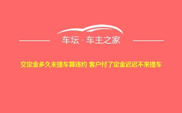 交定金多久未提车算违约 客户付了定金迟迟不来提车