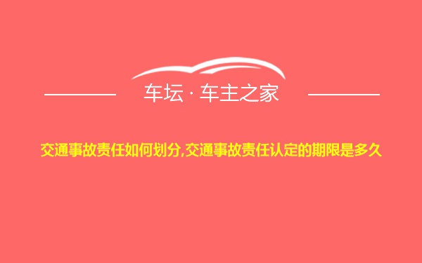 交通事故责任如何划分,交通事故责任认定的期限是多久