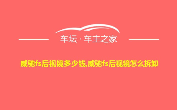 威驰fs后视镜多少钱,威驰fs后视镜怎么拆卸