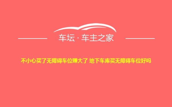 不小心买了无障碍车位赚大了 地下车库买无障碍车位好吗