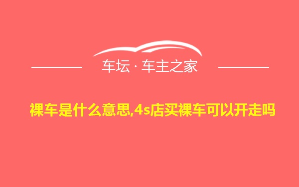 裸车是什么意思,4s店买裸车可以开走吗