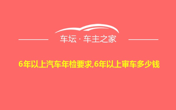 6年以上汽车年检要求,6年以上审车多少钱