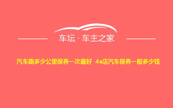 汽车跑多少公里保养一次最好 4s店汽车保养一般多少钱