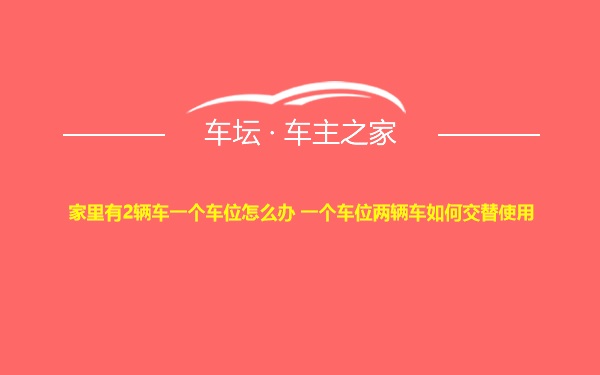 家里有2辆车一个车位怎么办 一个车位两辆车如何交替使用