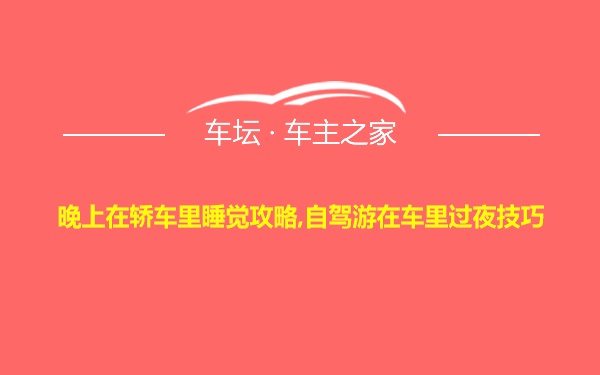 晚上在轿车里睡觉攻略,自驾游在车里过夜技巧