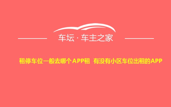 租停车位一般去哪个APP租 有没有小区车位出租的APP