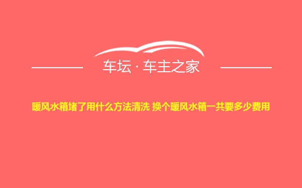 暖风水箱堵了用什么方法清洗 换个暖风水箱一共要多少费用