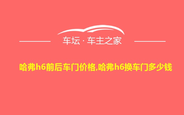 哈弗h6前后车门价格,哈弗h6换车门多少钱