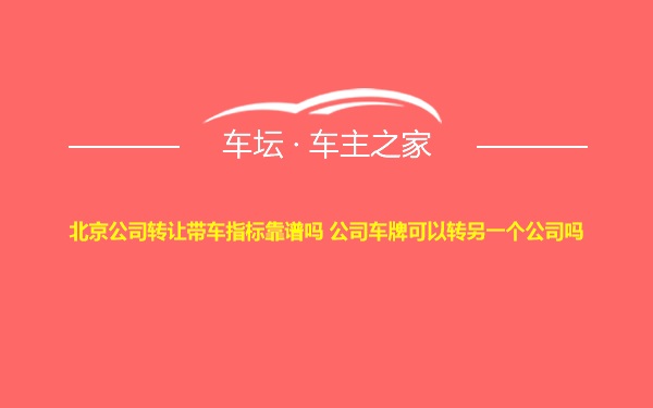 北京公司转让带车指标靠谱吗 公司车牌可以转另一个公司吗