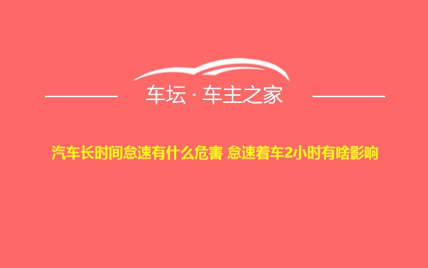 汽车长时间怠速有什么危害 怠速着车2小时有啥影响