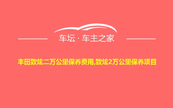 丰田致炫二万公里保养费用,致炫2万公里保养项目