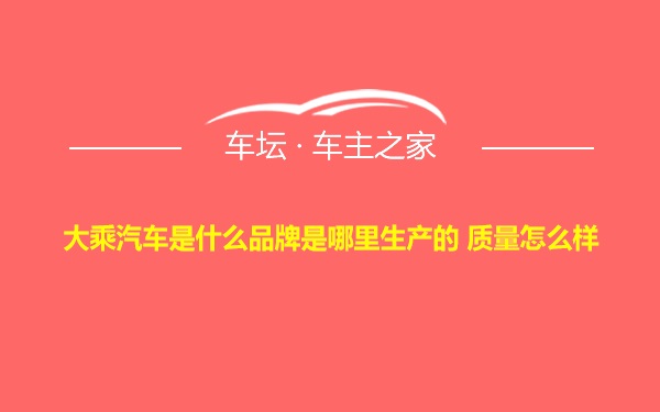 大乘汽车是什么品牌是哪里生产的 质量怎么样