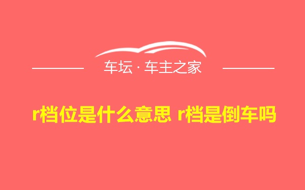 r档位是什么意思 r档是倒车吗