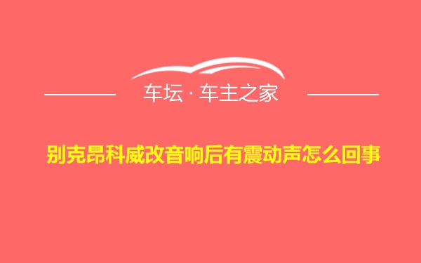 别克昂科威改音响后有震动声怎么回事