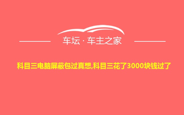 科目三电脑屏蔽包过真想,科目三花了3000块钱过了