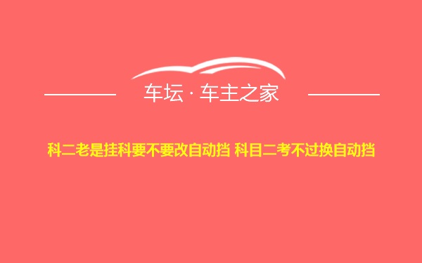 科二老是挂科要不要改自动挡 科目二考不过换自动挡