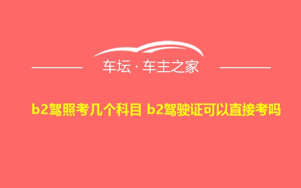 b2驾照考几个科目 b2驾驶证可以直接考吗