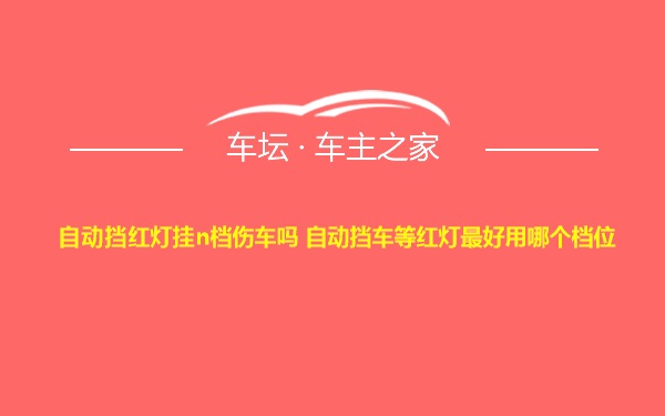 自动挡红灯挂n档伤车吗 自动挡车等红灯最好用哪个档位