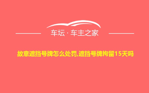 故意遮挡号牌怎么处罚,遮挡号牌拘留15天吗